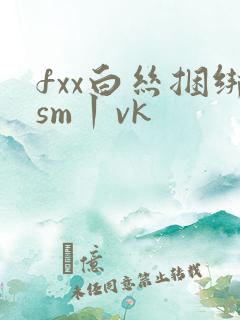 fxx白丝捆绑sm丨vk