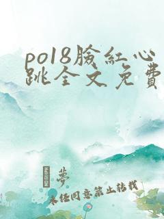 po18脸红心跳全文免费阅读笔趣阁