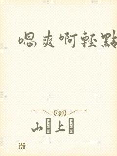 嗯爽啊轻点