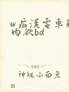 w痴汉电车强制肉欲bd
