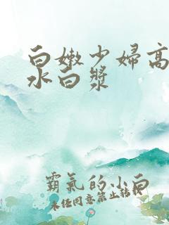 白嫩少妇高潮喷水白浆 白嫩少妇高潮喷水白浆