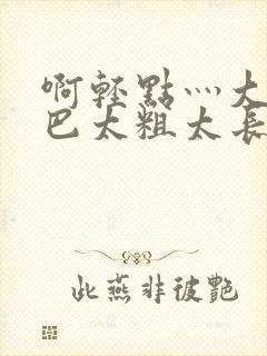 啊轻点灬大ji巴太粗太长