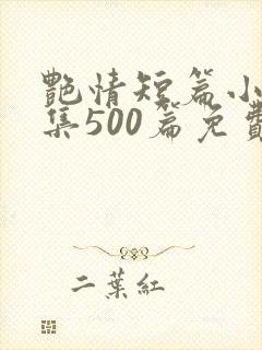 艳情短篇小说合集500篇免费阅读