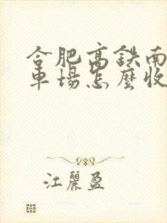 合肥高铁南站停车场怎么收费