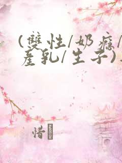 (双性/奶瘾/产乳/生子)年上双性人男男小说