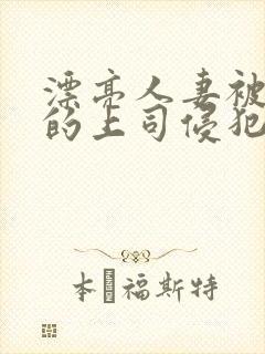漂亮人妻被老公的上司侵犯