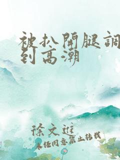 被扒开腿调教玩到高潮 被扒开腿调教玩到高潮