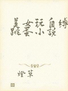 美女玩自缚后带跳蛋小说