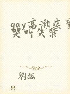 gay高潮痉挛哭叫失禁