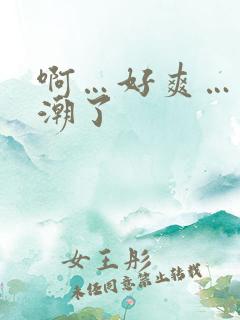 啊…好爽…要高潮了 啊…好爽…要高潮了