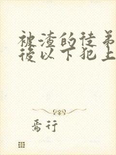被渣的徒弟黑化后以下犯上幻祭全文免费阅读