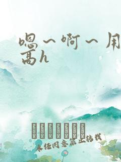 嗯～啊～用力～高h