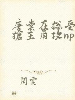 唐棠在总受文里抢主角攻np