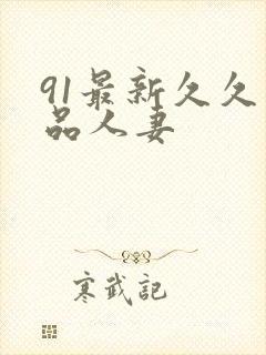 91最新久久精品人妻 91最新久久精品人妻