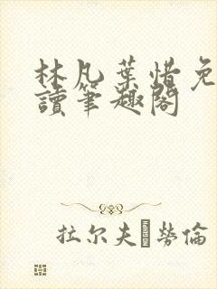 林凡叶惜免费阅读笔趣阁 林凡叶惜免费阅读笔趣阁