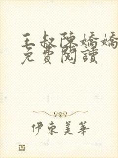 王叔陈娇娇小说免费阅读 王叔陈娇娇小说免费阅读