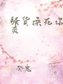 骚货操死你爽不爽
