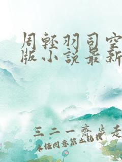 周轻羽司空古正版小说最新章节 周轻羽司空古正版小说最新章节