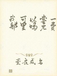 我可以尝一下你那里吗免费