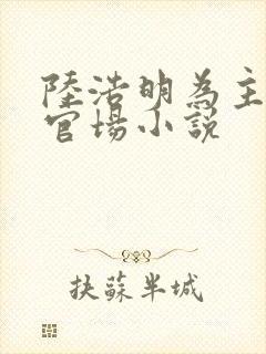 陆浩明为主角的官场小说 陆浩明为主角的官场小说