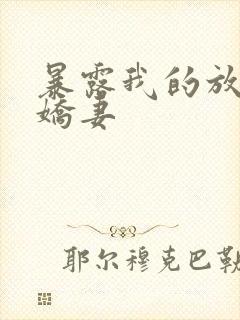 暴露我的放荡的娇妻 暴露我的放荡的娇妻