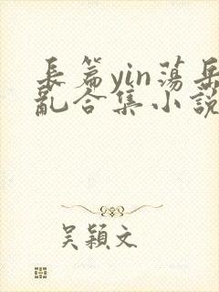长篇yin荡岳乱合集小说情节