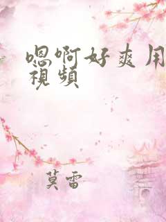 嗯啊好爽用力操视频