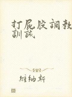 打屁股调教抽穴训诫