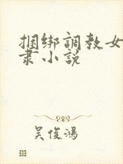 捆绑调教女性奴隶小说