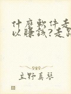 什么软件走步可以赚钱?走路赚钱哪个好