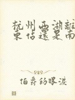 杭州西湖离火车东站还是南站近 杭州西湖离火车东站还是南站近
