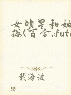 女明星和她的霸总(百合,futa,高h