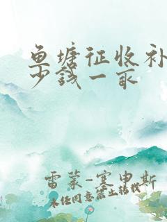 鱼塘征收补偿多少钱一亩