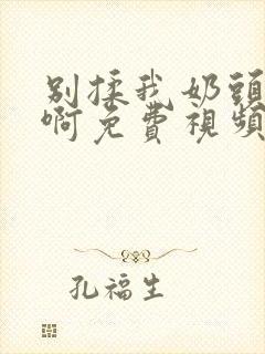 别揉我奶头～嗯啊免费视频网站