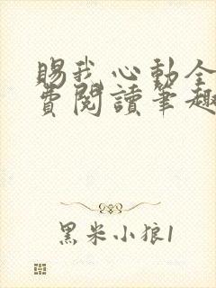 赐我心动全文免费阅读笔趣阁 赐我心动全文免费阅读笔趣阁