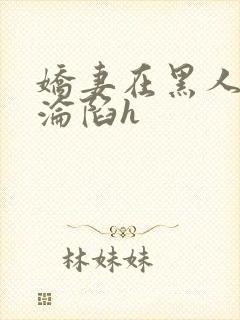 娇妻在黑人胯下沦陷h