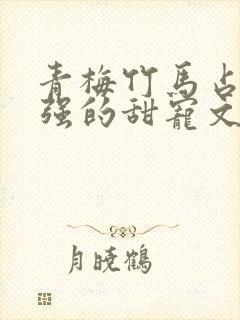 青梅竹马占有欲强的甜宠文古言
