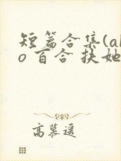 短篇合集(abo 百合 扶她