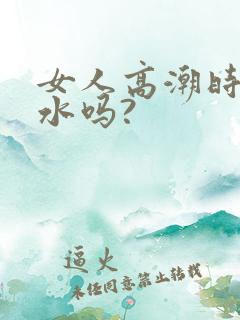 女人高潮时会喷水吗? 女人高潮时会喷水吗?