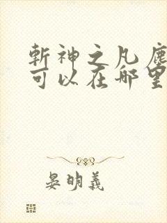 斩神之凡尘神域可以在哪里看