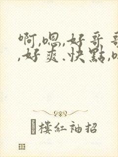 啊,嗯,好哥哥,好爽.快点,嗯,哦,啊