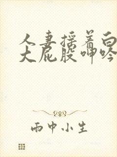 人妻摇着白嫩的大屁股呻吟