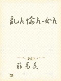 乱h伦h女h 乱h伦h女h