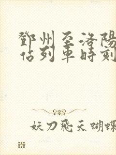邓州至洛阳火车站列车时刻表 邓州至洛阳火车站列车时刻表