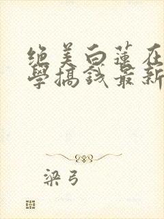 绝美白莲在线教学搞钱最新章节列表列表