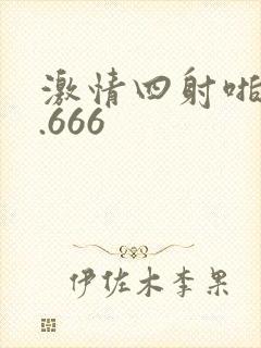 激情四射啪啪啪.666 激情四射啪啪啪.666
