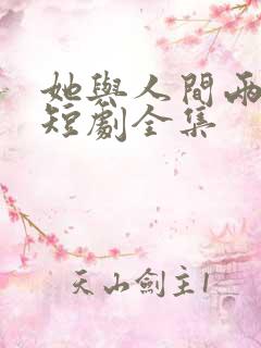 她与人间两相欢短剧全集 她与人间两相欢短剧全集