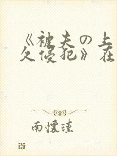 《被夫の上司持久侵犯》在线看