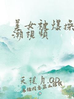 美女被爆操到高潮视频