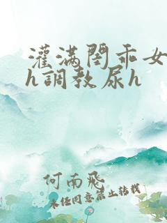 灌满闺乖女h高h调教尿h